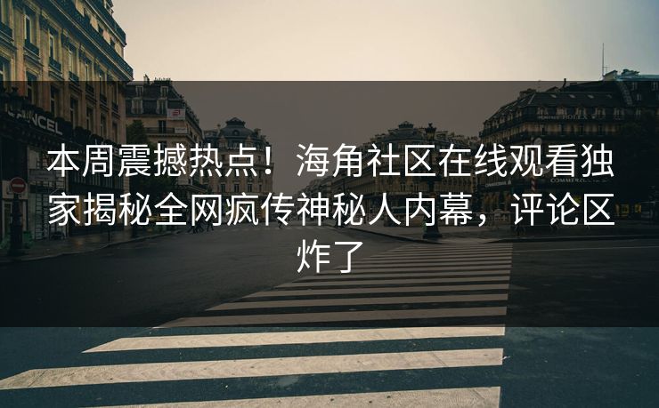 本周震撼热点！海角社区在线观看独家揭秘全网疯传神秘人内幕，评论区炸了