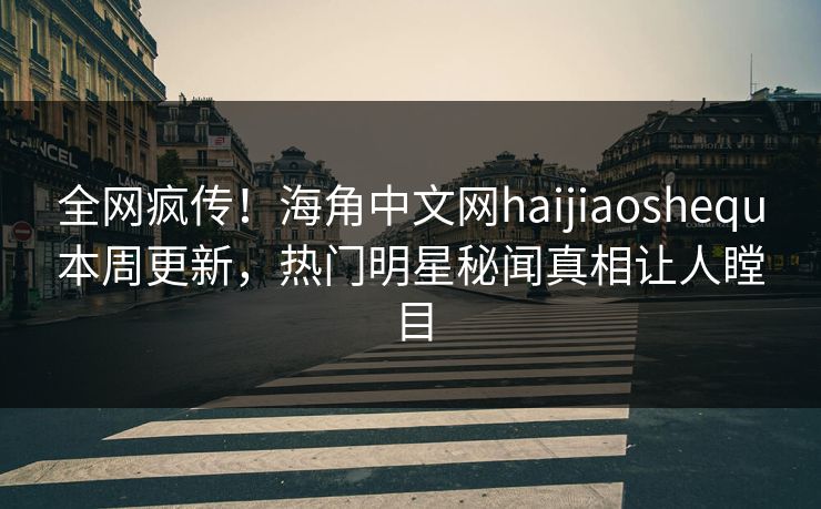全网疯传！海角中文网haijiaoshequ本周更新，热门明星秘闻真相让人瞠目
