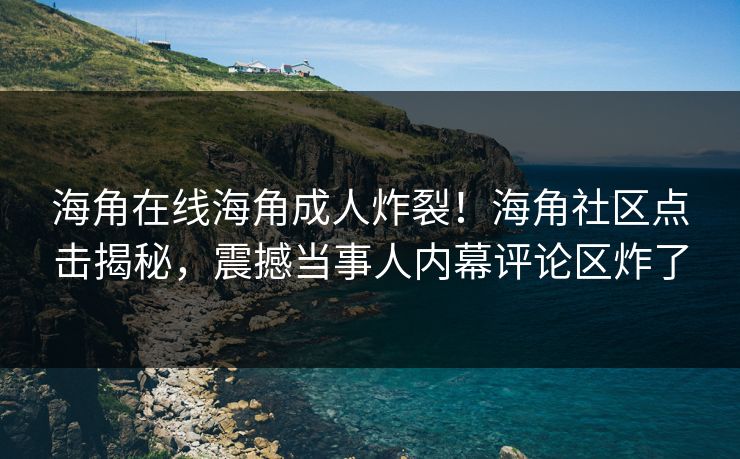 海角在线海角成人炸裂！海角社区点击揭秘，震撼当事人内幕评论区炸了