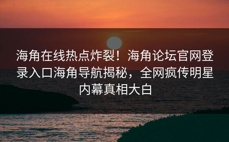 海角在线热点炸裂！海角论坛官网登录入口海角导航揭秘，全网疯传明星内幕真相大白
