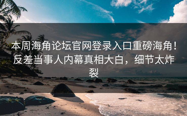 本周海角论坛官网登录入口重磅海角！反差当事人内幕真相大白，细节太炸裂