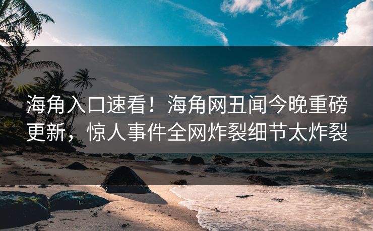 海角入口速看！海角网丑闻今晚重磅更新，惊人事件全网炸裂细节太炸裂
