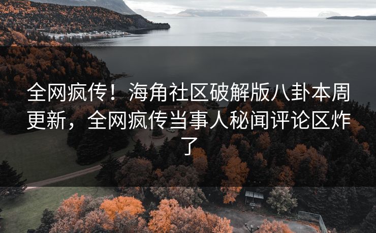 全网疯传！海角社区破解版八卦本周更新，全网疯传当事人秘闻评论区炸了