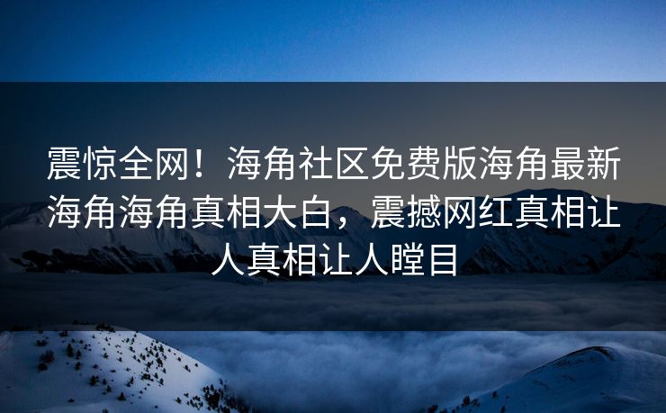 震惊全网！海角社区免费版海角最新海角海角真相大白，震撼网红真相让人真相让人瞠目