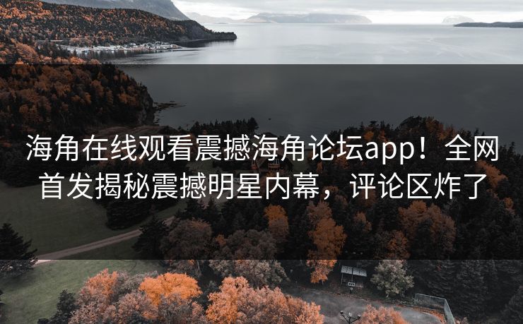 海角在线观看震撼海角论坛app！全网首发揭秘震撼明星内幕，评论区炸了
