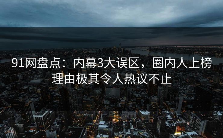 91网盘点：内幕3大误区，圈内人上榜理由极其令人热议不止