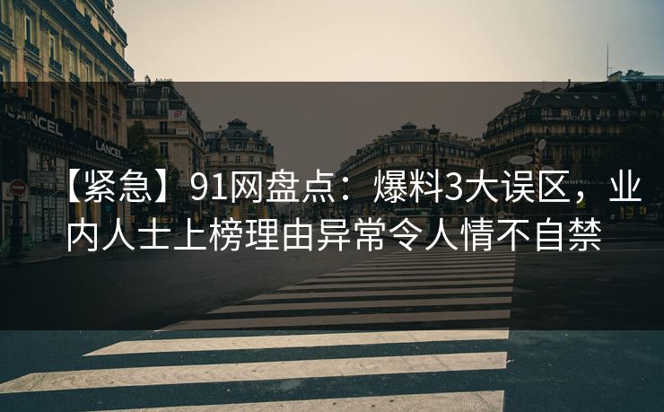 【紧急】91网盘点：爆料3大误区，业内人士上榜理由异常令人情不自禁