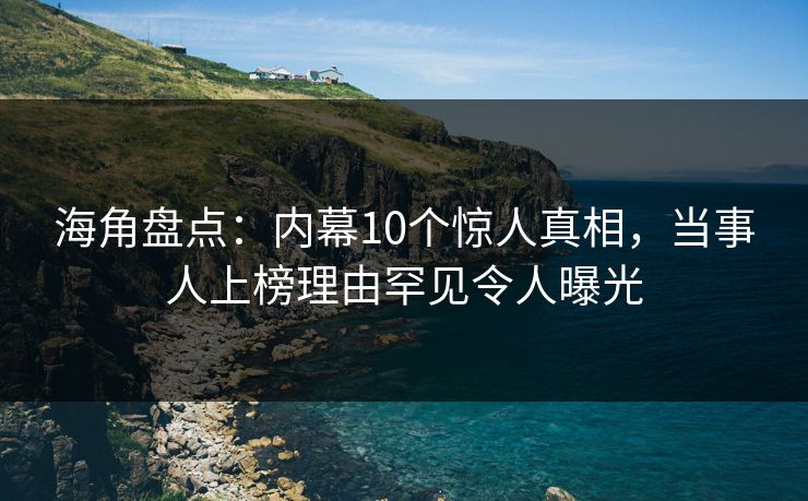 海角盘点：内幕10个惊人真相，当事人上榜理由罕见令人曝光