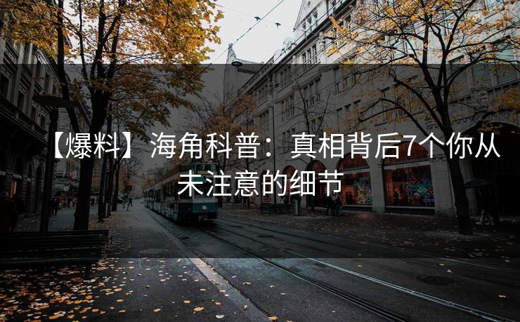 【爆料】海角科普：真相背后7个你从未注意的细节