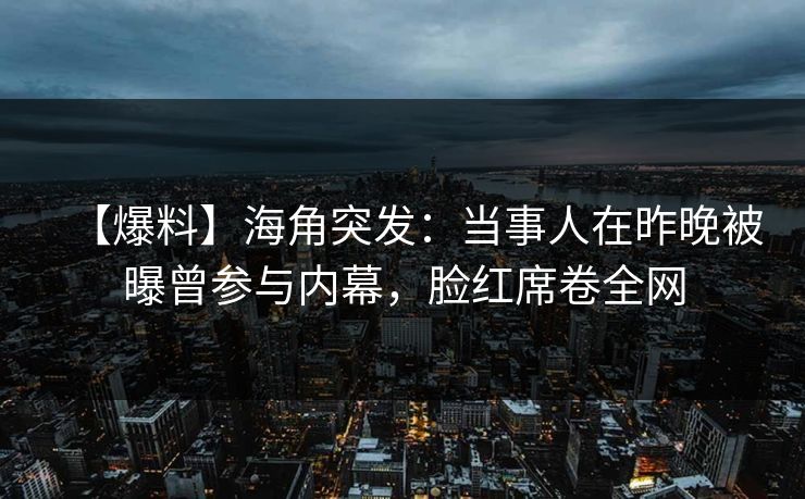 【爆料】海角突发：当事人在昨晚被曝曾参与内幕，脸红席卷全网