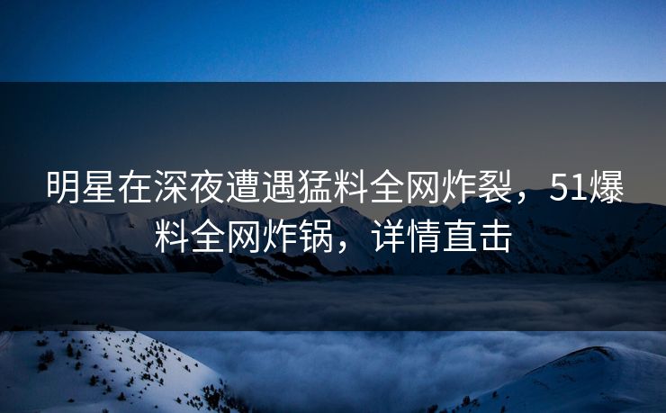 明星在深夜遭遇猛料全网炸裂，51爆料全网炸锅，详情直击
