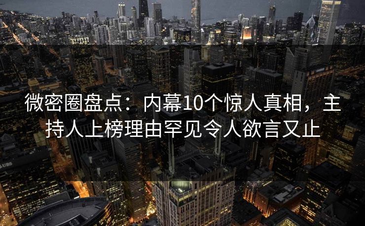 微密圈盘点：内幕10个惊人真相，主持人上榜理由罕见令人欲言又止