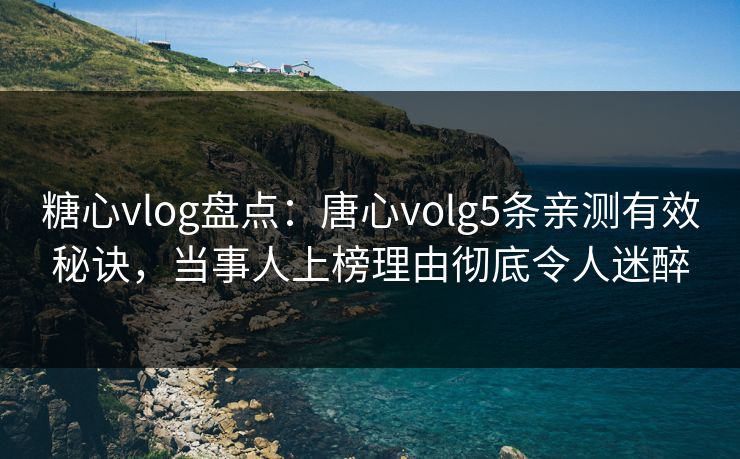 糖心vlog盘点：唐心volg5条亲测有效秘诀，当事人上榜理由彻底令人迷醉