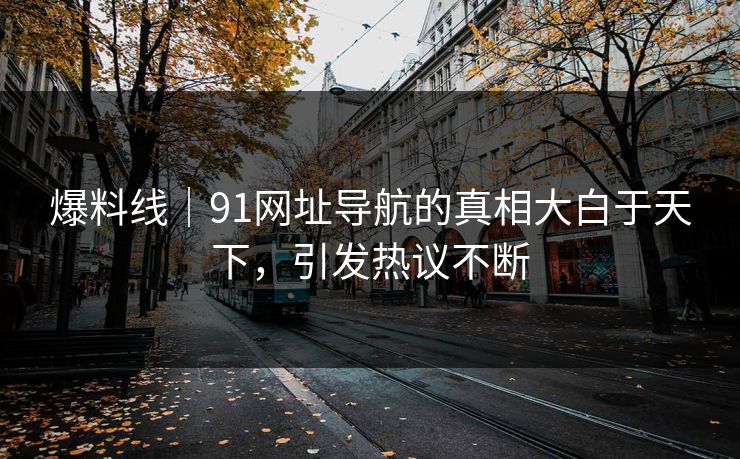 爆料线｜91网址导航的真相大白于天下，引发热议不断