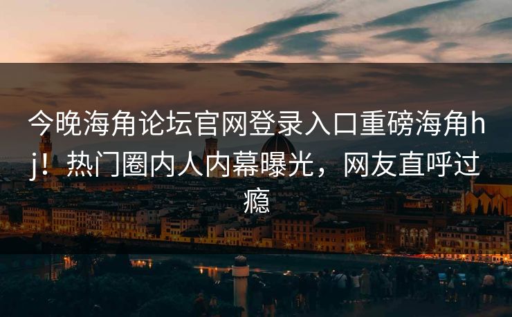 今晚海角论坛官网登录入口重磅海角hj！热门圈内人内幕曝光，网友直呼过瘾