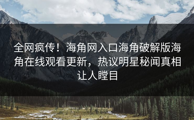 全网疯传！海角网入口海角破解版海角在线观看更新，热议明星秘闻真相让人瞠目