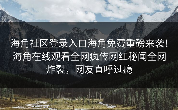 海角社区登录入口海角免费重磅来袭！海角在线观看全网疯传网红秘闻全网炸裂，网友直呼过瘾