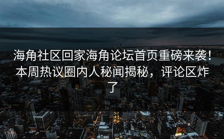 海角社区回家海角论坛首页重磅来袭！本周热议圈内人秘闻揭秘，评论区炸了