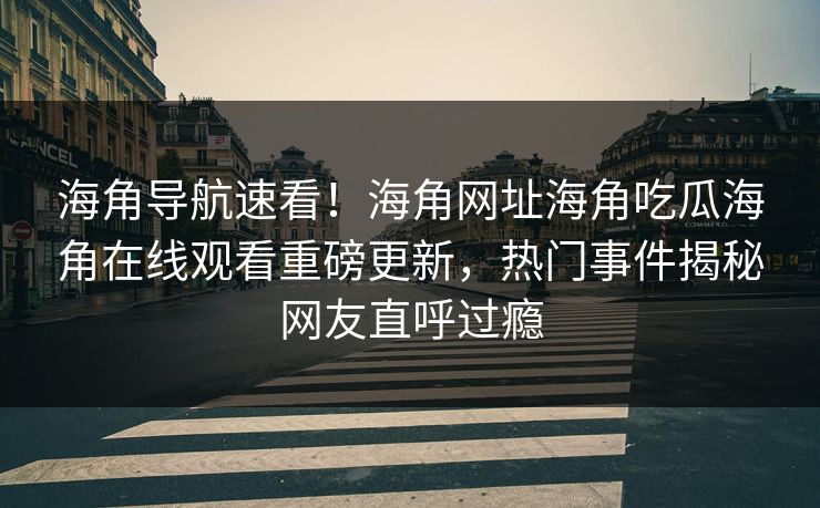 海角导航速看！海角网址海角吃瓜海角在线观看重磅更新，热门事件揭秘网友直呼过瘾