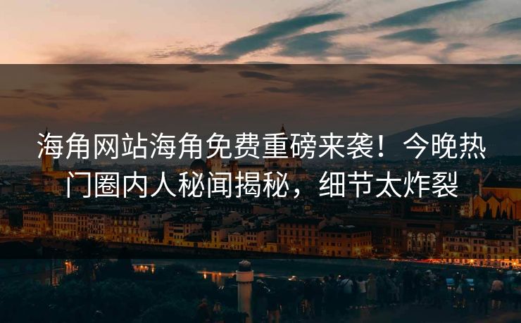 海角网站海角免费重磅来袭！今晚热门圈内人秘闻揭秘，细节太炸裂