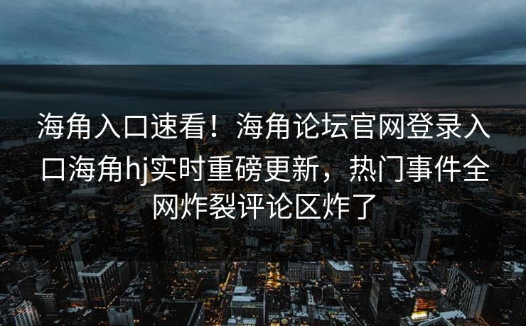海角入口速看！海角论坛官网登录入口海角hj实时重磅更新，热门事件全网炸裂评论区炸了
