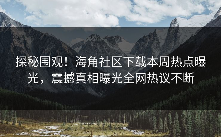 探秘围观！海角社区下载本周热点曝光，震撼真相曝光全网热议不断