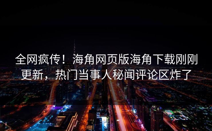 全网疯传！海角网页版海角下载刚刚更新，热门当事人秘闻评论区炸了