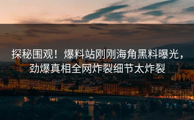 探秘围观！爆料站刚刚海角黑料曝光，劲爆真相全网炸裂细节太炸裂