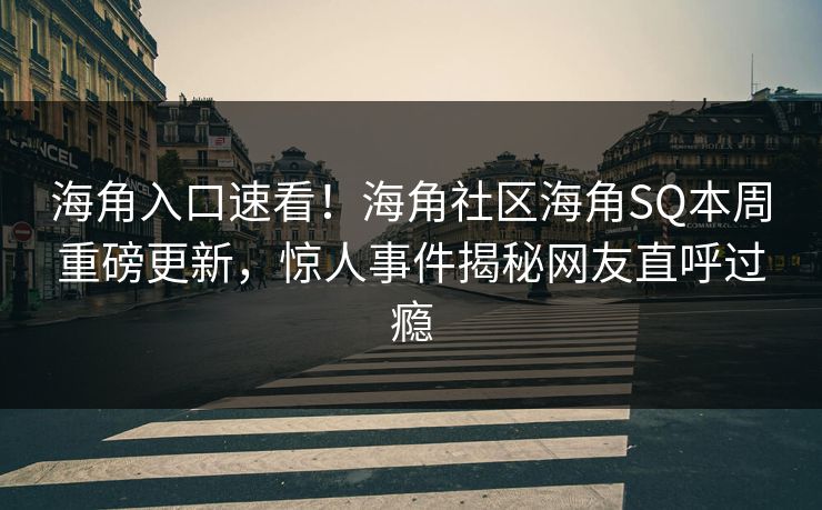 海角入口速看！海角社区海角SQ本周重磅更新，惊人事件揭秘网友直呼过瘾
