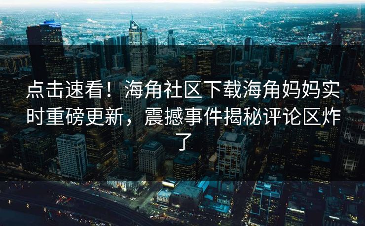 点击速看！海角社区下载海角妈妈实时重磅更新，震撼事件揭秘评论区炸了