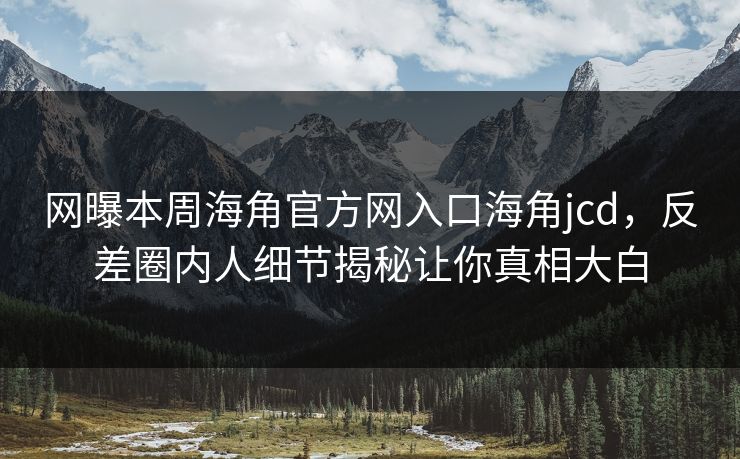 网曝本周海角官方网入口海角jcd，反差圈内人细节揭秘让你真相大白