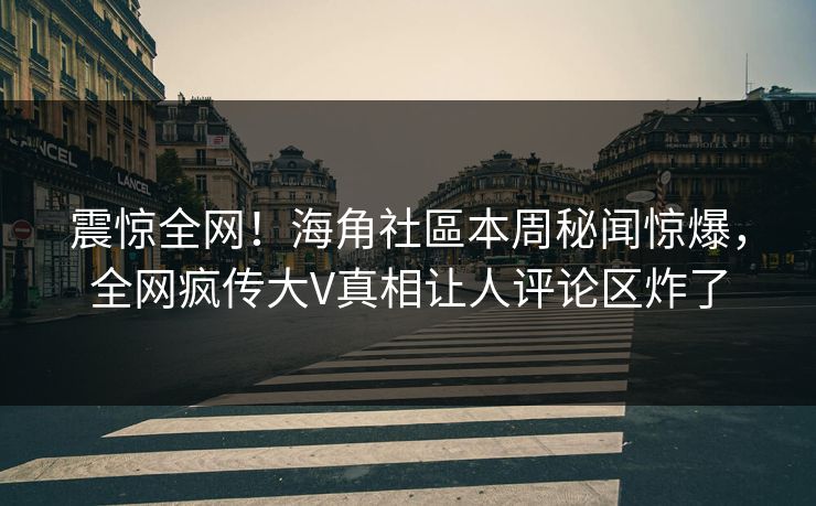 震惊全网！海角社區本周秘闻惊爆，全网疯传大V真相让人评论区炸了