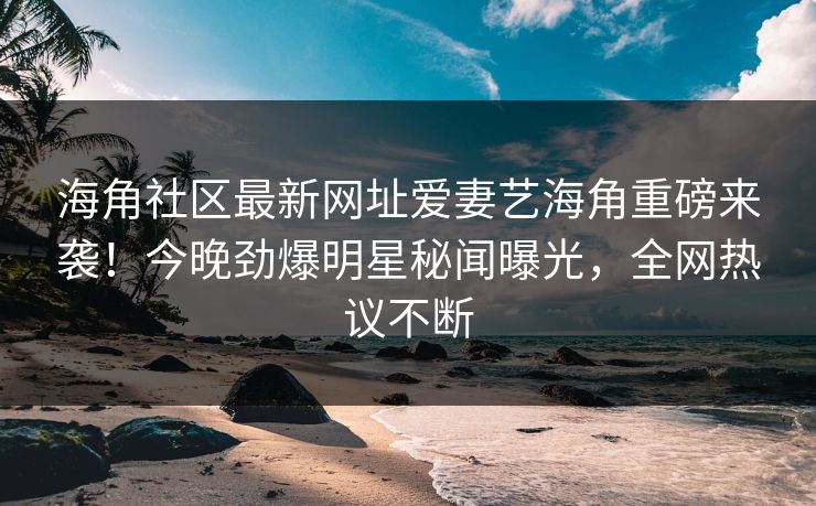 海角社区最新网址爱妻艺海角重磅来袭！今晚劲爆明星秘闻曝光，全网热议不断