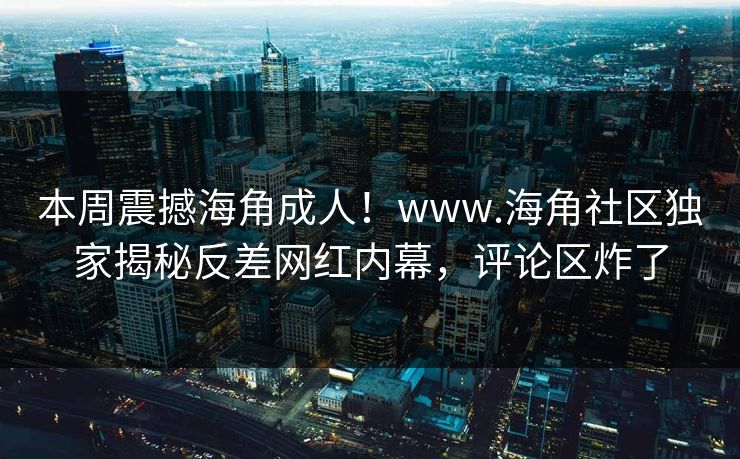 本周震撼海角成人！www.海角社区独家揭秘反差网红内幕，评论区炸了