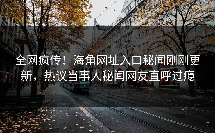 全网疯传！海角网址入口秘闻刚刚更新，热议当事人秘闻网友直呼过瘾