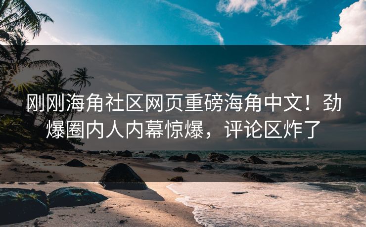 刚刚海角社区网页重磅海角中文！劲爆圈内人内幕惊爆，评论区炸了