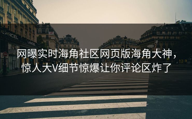 网曝实时海角社区网页版海角大神，惊人大V细节惊爆让你评论区炸了