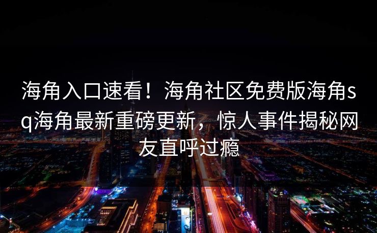 海角入口速看！海角社区免费版海角sq海角最新重磅更新，惊人事件揭秘网友直呼过瘾