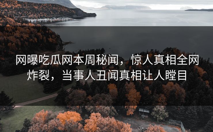 网曝吃瓜网本周秘闻，惊人真相全网炸裂，当事人丑闻真相让人瞠目