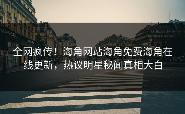 全网疯传！海角网站海角免费海角在线更新，热议明星秘闻真相大白