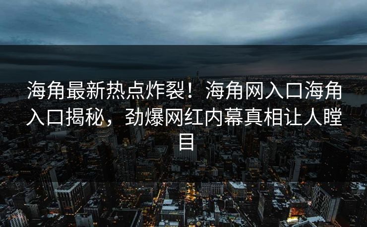 海角最新热点炸裂！海角网入口海角入口揭秘，劲爆网红内幕真相让人瞠目