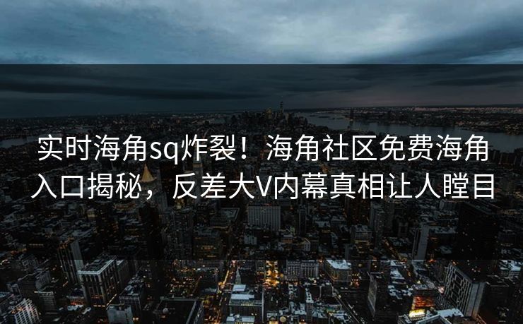 实时海角sq炸裂！海角社区免费海角入口揭秘，反差大V内幕真相让人瞠目