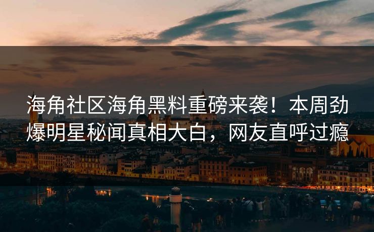 海角社区海角黑料重磅来袭！本周劲爆明星秘闻真相大白，网友直呼过瘾