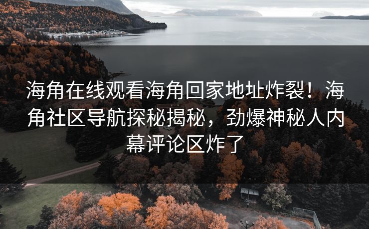 海角在线观看海角回家地址炸裂！海角社区导航探秘揭秘，劲爆神秘人内幕评论区炸了