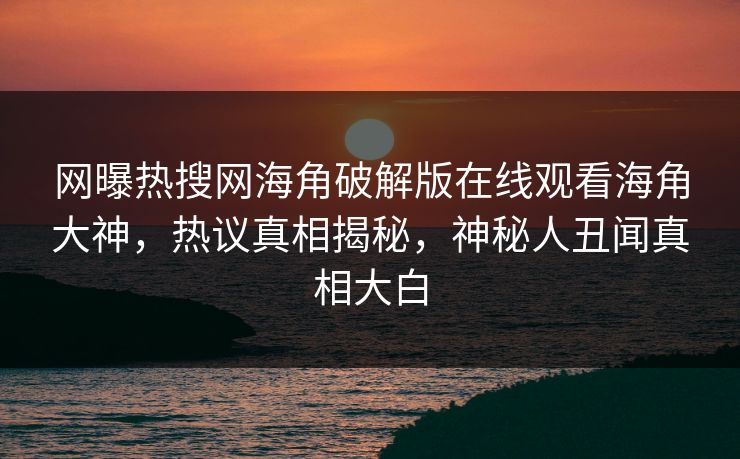 网曝热搜网海角破解版在线观看海角大神，热议真相揭秘，神秘人丑闻真相大白