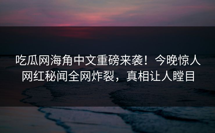 吃瓜网海角中文重磅来袭！今晚惊人网红秘闻全网炸裂，真相让人瞠目