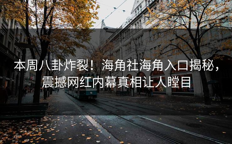 本周八卦炸裂！海角社海角入口揭秘，震撼网红内幕真相让人瞠目