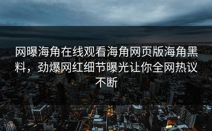 网曝海角在线观看海角网页版海角黑料，劲爆网红细节曝光让你全网热议不断
