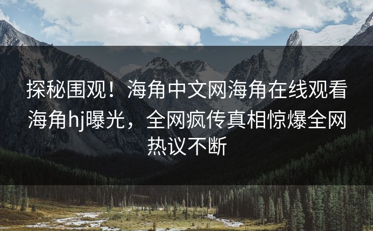 探秘围观！海角中文网海角在线观看海角hj曝光，全网疯传真相惊爆全网热议不断