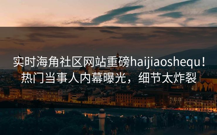 实时海角社区网站重磅haijiaoshequ！热门当事人内幕曝光，细节太炸裂